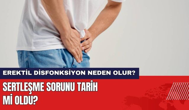 Sertleşme Sorunu Tarih mi Oldu? Erektil Disfonksiyon Neden Olur?