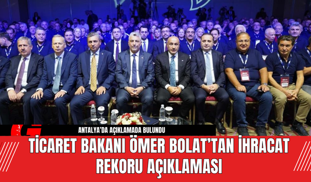 Ticaret Bakanı Ömer Bolat’tan İhracat Rekoru Açıklaması