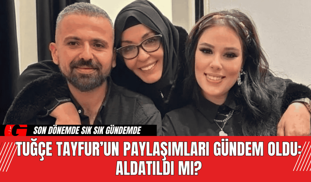 Tuğçe Tayfur’un Paylaşımları Gündem Oldu: Aldatıldı mı?