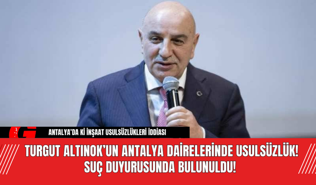 Turgut Altınok’un Antalya Dairelerinde Usulsüzlük! Suç Duyurusunda Bulunuldu!