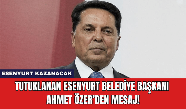 Tutuklanan Esenyurt Belediye Başkanı Ahmet Özer’den Mesaj!