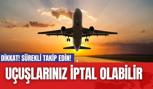 DİKKAT! Sürekli takip edin! Uçuşlarınız iptal olabilir