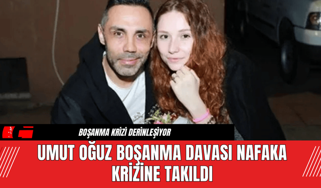 Umut Oğuz Boşanma Davası Nafaka Krizine Takıldı