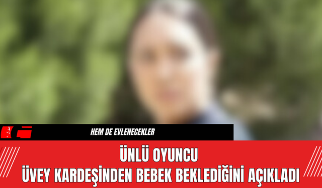 Ünlü Oyuncu Üvey Kardeşinden Bebek Beklediğini Açıkladı