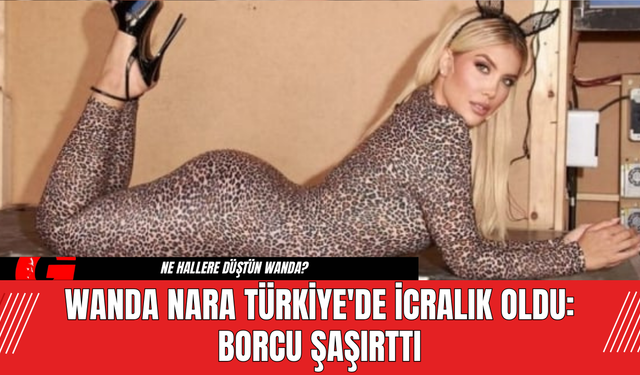 Wanda Nara Türkiye'de İcralık Oldu: Borcu Şaşırttı