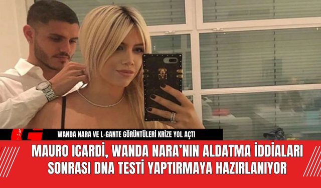 Mauro Icardi, Wanda Nara’nın Aldatma İddiaları Sonrası DNA Testi Yaptırmaya Hazırlanıyor