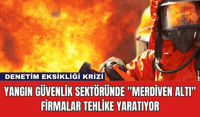 Yangın Güvenlik Sektöründe "Merdiven Altı" Firmalar Tehlike Yaratıyor