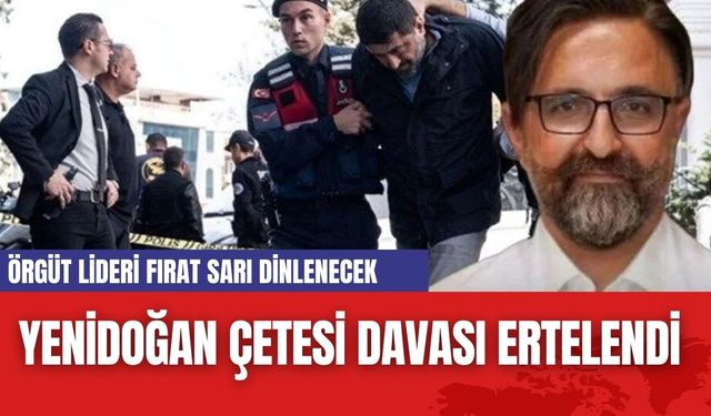 Yenidoğan Çetesi Davası Ertelendi: Örgüt Lideri Fırat Sarı dinlenecek