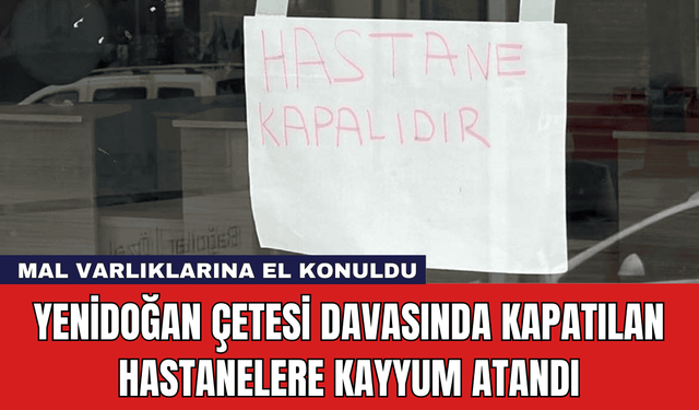 Yenidoğan Çetesi Davasında Kapatılan Hastanelere Kayyum Atandı