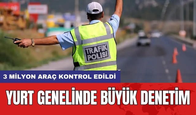 Yurt Genelinde Büyük Denetim: 3 Milyon Araç Kontrol Edildi