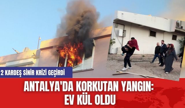 Antalya'da Korkutan Yangın: 2 Kardeş Sinir Krizi Geçirdi, Ev Kül Oldu