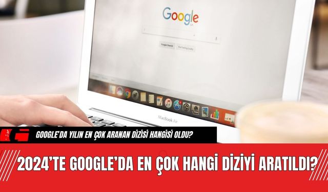 2024’te Google’da En Çok Hangi Diziyi Aratıldı?