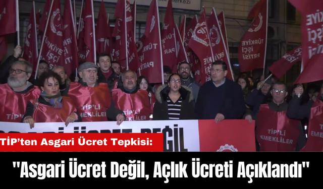 TİP’ten Asgari Ücret Tepkisi: "Asgari Ücret Değil, Açlık Ücreti Açıklandı"