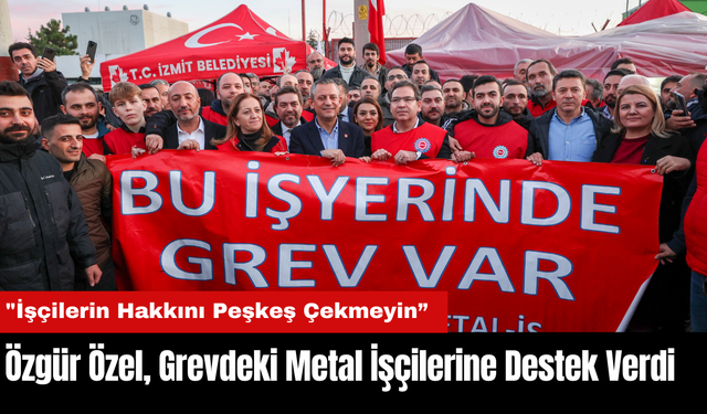 Özgür Özel, Grevdeki Metal İşçilerine Destek Verdi: "İşçilerin Hakkını Peşkeş Çekmeyin”