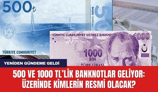 500 ve 1000 TL’lik Banknotlar Geliyor: Üzerinde Kimlerin Resmi Olacak?