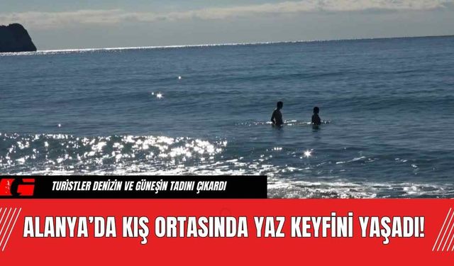 Alanya’da Kış Ortasında Yaz Keyfini Yaşadı!