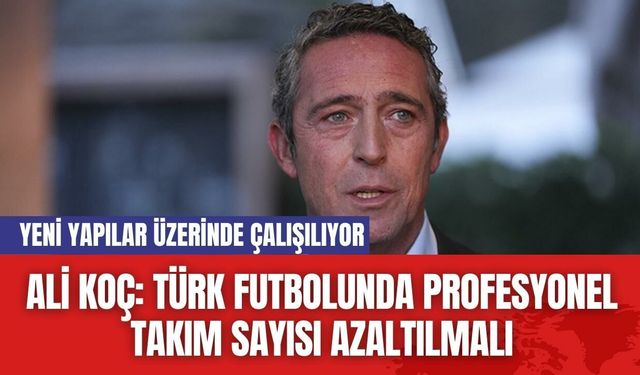 Ali Koç: Türk Futbolunda Profesyonel Takım Sayısı Azaltılmalı