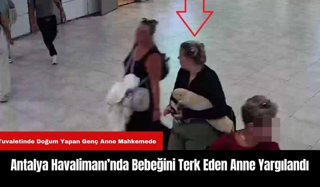 Antalya Havalimanı’nda Bebeğini Terk Eden Anne Yargılandı