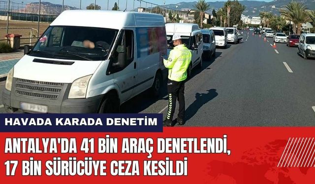 Antalya'da 41 Bin Araç Denetlendi! Sürücülere Ceza Yağdı