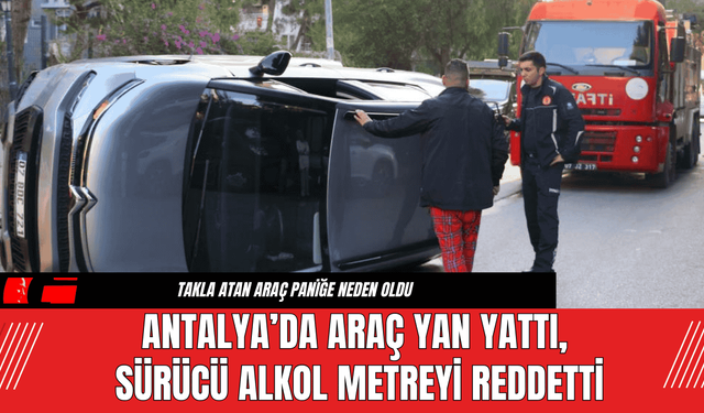 Antalya’da Araç Yan Yattı, Sürücü Alkol Metreyi Reddetti