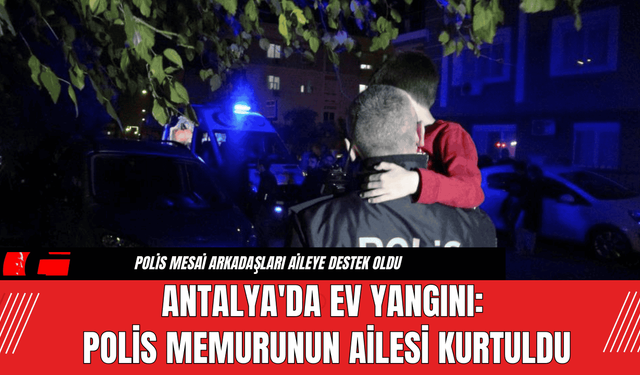 Antalya'da ev yangını: Polis memurunun ailesi kurtuldu