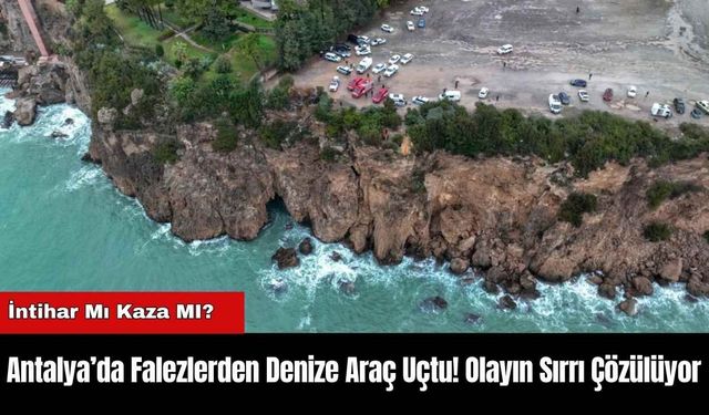 Antalya’da Falezlerden Denize Araç Uçtu! Olayın Sırrı Çözülüyor