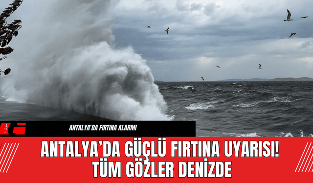 Antalya’da Güçlü Fırtına Uyarısı! Tüm Gözler Denizde