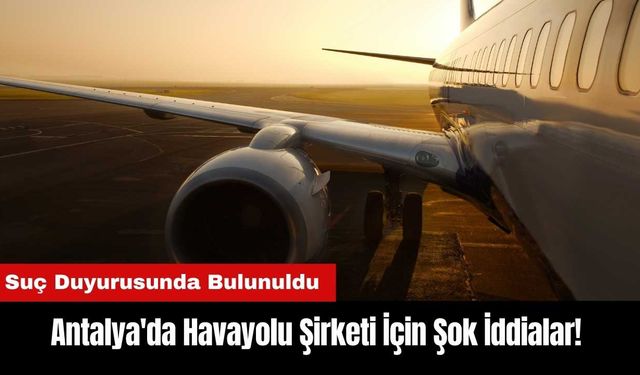 Antalya'da Havayolu Şirketi İçin Şok İddialar!