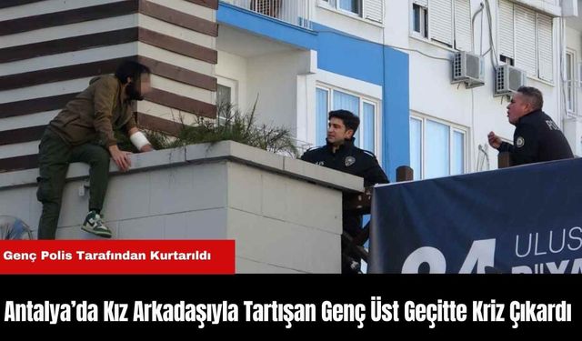 Antalya’da Kız Arkadaşıyla Tartışan Genç Üst Geçitte Kriz Çıkardı