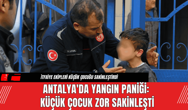 Antalya'da Yangın Paniği: Küçük Çocuk Zor Sakinleşti