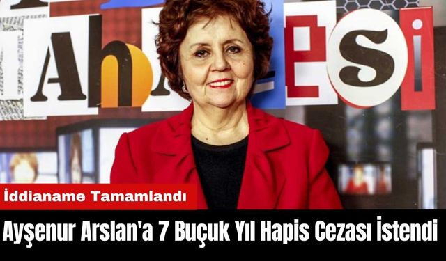 Ayşenur Arslan'a 7 Buçuk Yıl Hapis Cezası İstendi