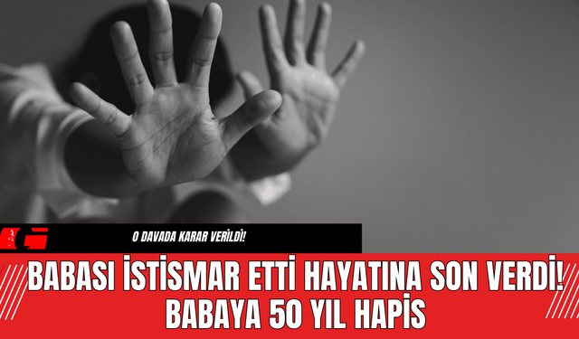 Babası İstismar Etti Hayatına Son Verdi! Babaya 50 Yıl Hapis