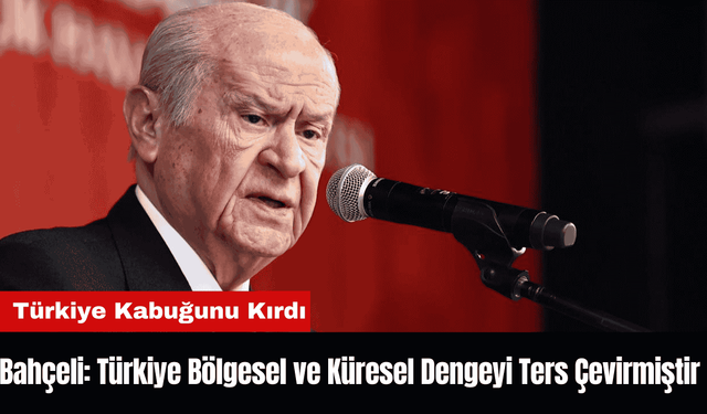 Bahçeli: Türkiye Bölgesel ve Küresel Dengeyi Ters Çevirmiştir