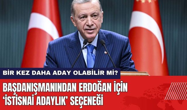 Başdanışmanından Erdoğan İçin 'İstisnai Adaylık' Seçeneği