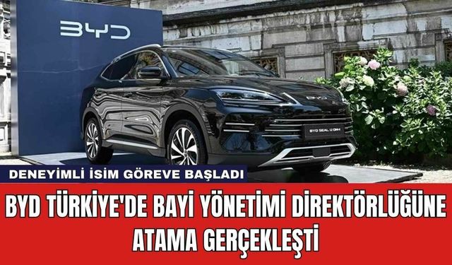 BYD Türkiye'de Bayi Yönetimi Direktörlüğüne Atama Gerçekleşti