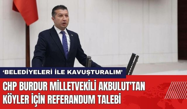 CHP Burdur Milletvekili Akbulut'tan Köyler İçin Referandum Talebi