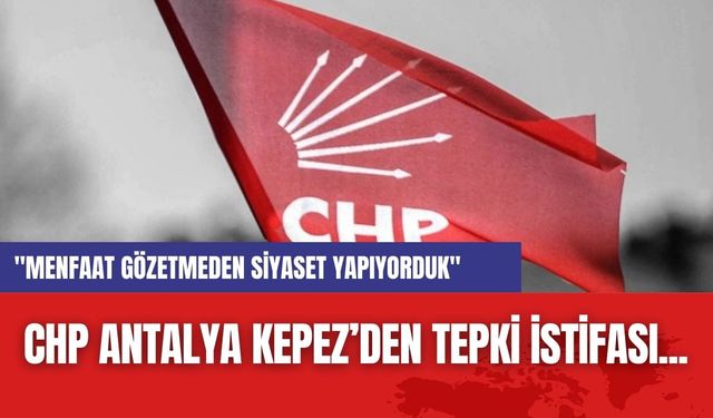 CHP Antalya Kepez’den tepki istifası..."Menfaat Gözetmeden Siyaset Yapıyorduk"