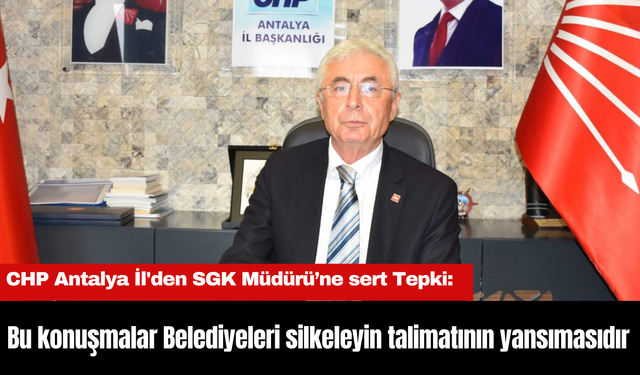 CHP Antalya İl'den SGK Müdürü’ne sert Tepki: "Bu konuşmalar Belediyeleri silkeleyin talimatının yansımasıdır"