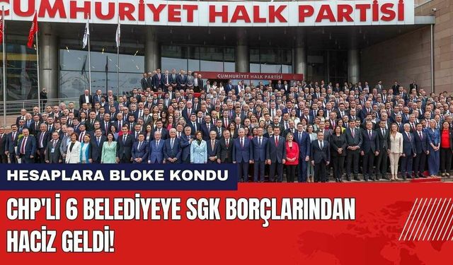 CHP'li 6 Belediyeye SGK Borçlarından Haciz Geldi! Hesaplara Bloke Kondu