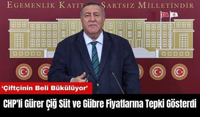 CHP'li Gürer Çiğ Süt ve Gübre Fiyatlarına Tepki Gösterdi: Çiftçinin Beli Bükülüyor