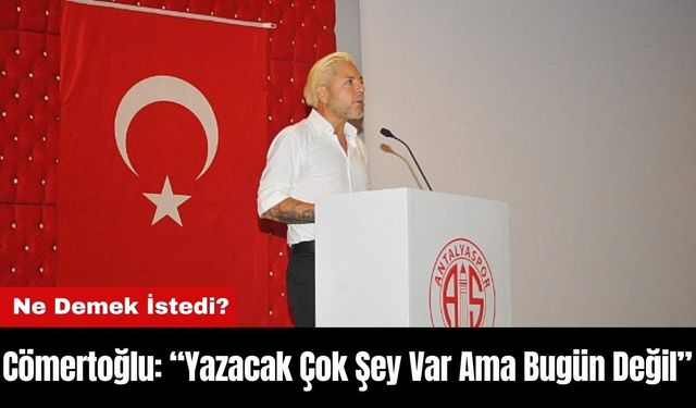 Cömertoğlu: “Yazacak Çok Şey Var Ama Bugün Değil”