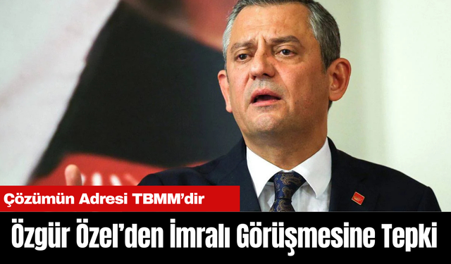 "Özgür Özel’den İmralı Görüşmesine Tepki: Çözümün Adresi TBMM’dir"