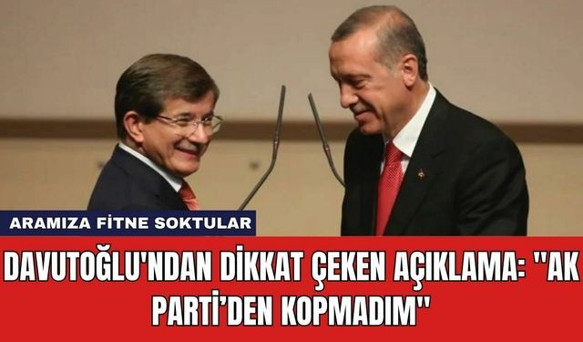 Davutoğlu'ndan Dikkat Çeken Açıklama: "AK Parti’den Kopmadım"