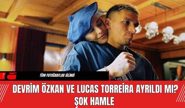 Devrim Özkan ve Lucas Torreira Ayrıldı Mı? Şok Hamle