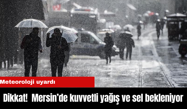 Dikkat!  Mersin’de kuvvetli yağış ve sel bekleniyor