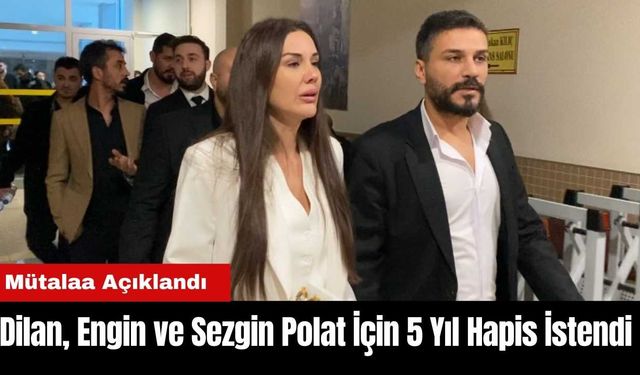 Dilan, Engin ve Sezgin Polat İçin 5 Yıl Hapis İstendi