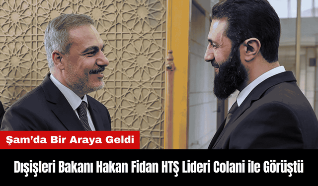 Dışişleri Bakanı Hakan Fidan HTŞ Lideri Colani ile Şam'da Görüştü