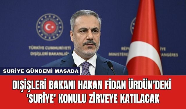 Dışişleri Bakanı Hakan Fidan Ürdün'deki 'Suriye' Konulu Zirveye Katılacak