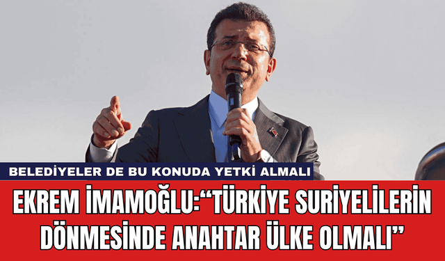 Ekrem İmamoğlu:“Türkiye Suriyelilerin Dönmesinde Anahtar Ülke Olmalı”