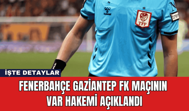 Fenerbahçe Gaziantep FK Maçının VAR Hakemi Açıklandı